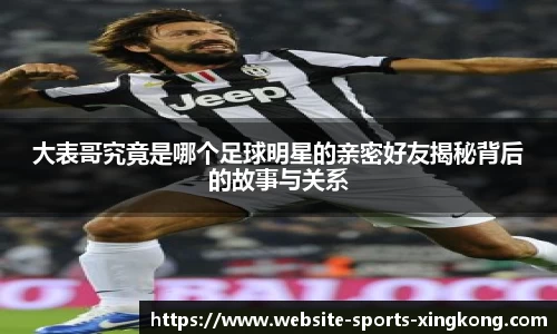 大表哥究竟是哪个足球明星的亲密好友揭秘背后的故事与关系